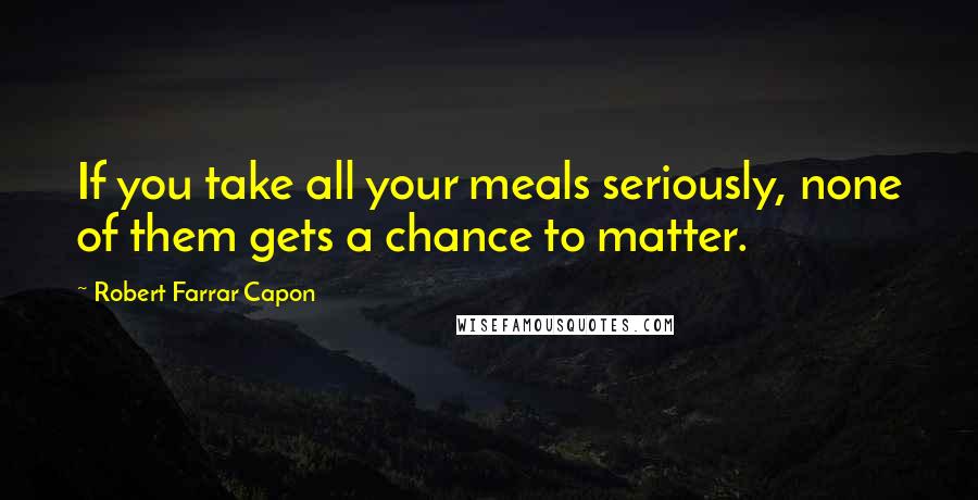 Robert Farrar Capon Quotes: If you take all your meals seriously, none of them gets a chance to matter.