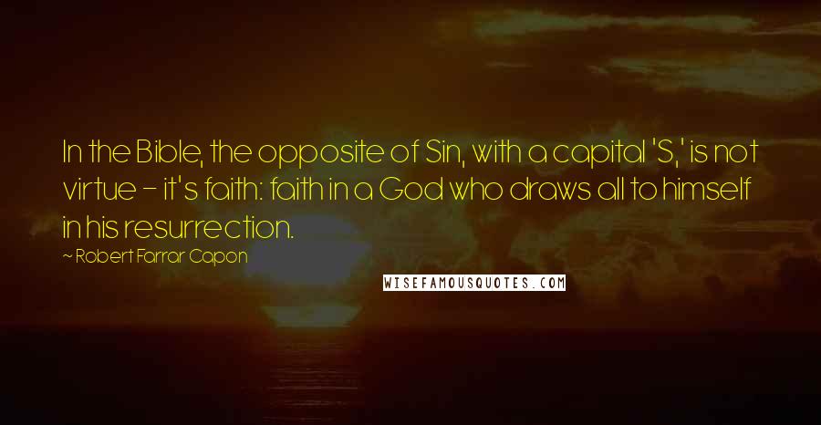 Robert Farrar Capon Quotes: In the Bible, the opposite of Sin, with a capital 'S,' is not virtue - it's faith: faith in a God who draws all to himself in his resurrection.