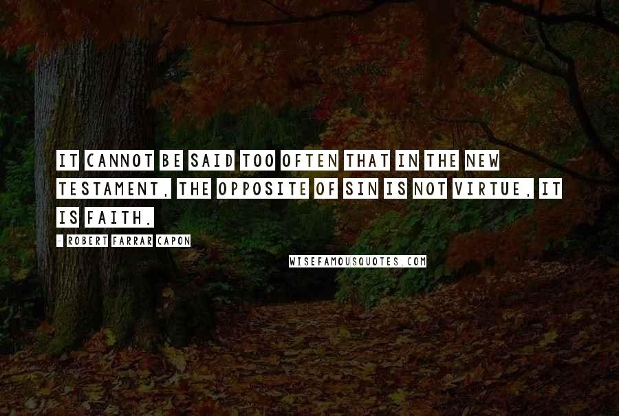 Robert Farrar Capon Quotes: It cannot be said too often that in the New Testament, the opposite of sin is not virtue, it is faith.