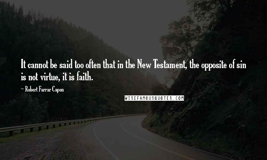 Robert Farrar Capon Quotes: It cannot be said too often that in the New Testament, the opposite of sin is not virtue, it is faith.