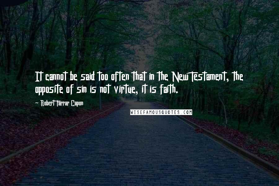 Robert Farrar Capon Quotes: It cannot be said too often that in the New Testament, the opposite of sin is not virtue, it is faith.