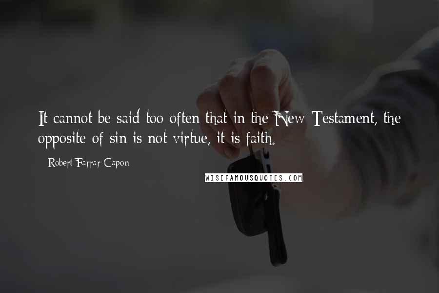 Robert Farrar Capon Quotes: It cannot be said too often that in the New Testament, the opposite of sin is not virtue, it is faith.