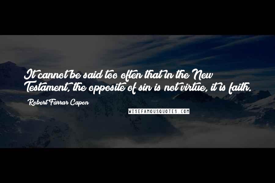 Robert Farrar Capon Quotes: It cannot be said too often that in the New Testament, the opposite of sin is not virtue, it is faith.