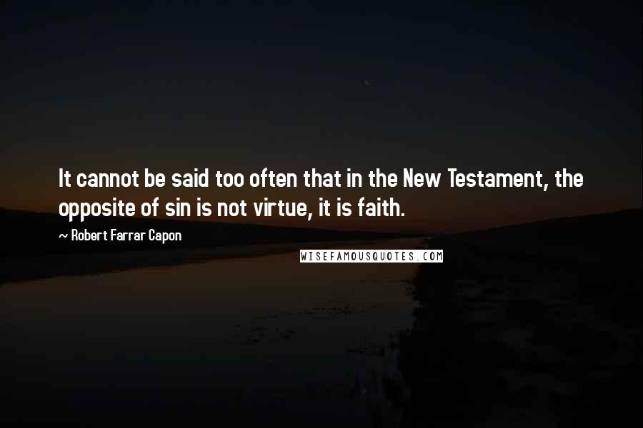 Robert Farrar Capon Quotes: It cannot be said too often that in the New Testament, the opposite of sin is not virtue, it is faith.