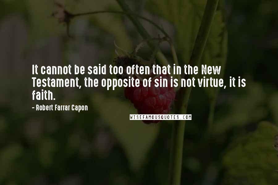 Robert Farrar Capon Quotes: It cannot be said too often that in the New Testament, the opposite of sin is not virtue, it is faith.