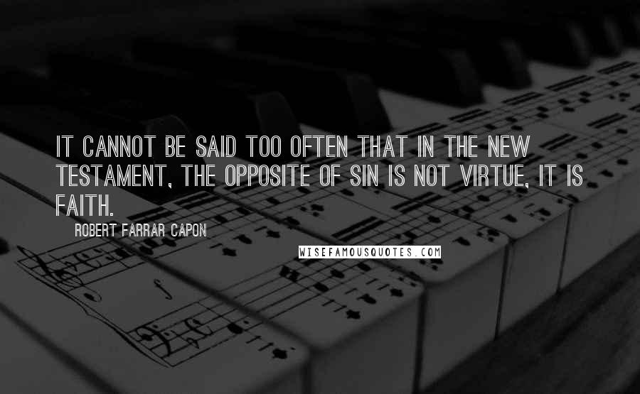 Robert Farrar Capon Quotes: It cannot be said too often that in the New Testament, the opposite of sin is not virtue, it is faith.