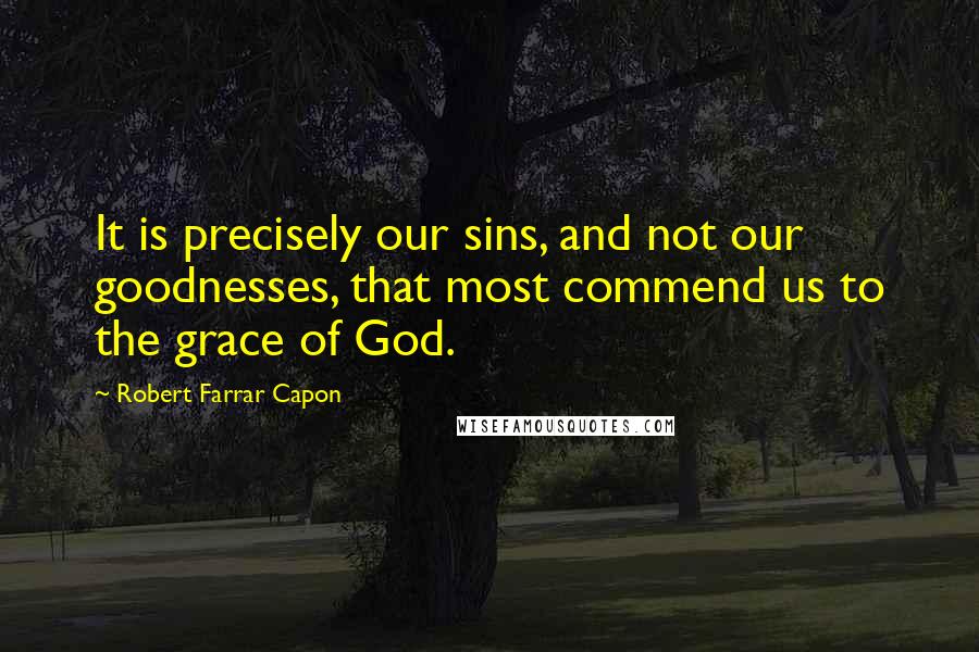 Robert Farrar Capon Quotes: It is precisely our sins, and not our goodnesses, that most commend us to the grace of God.