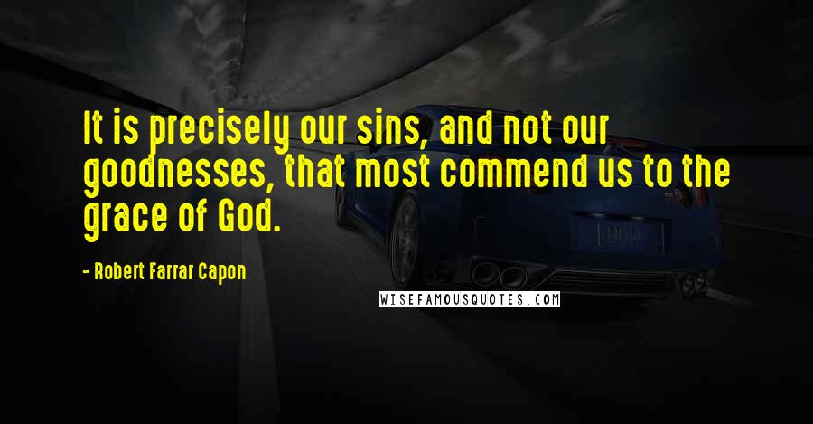 Robert Farrar Capon Quotes: It is precisely our sins, and not our goodnesses, that most commend us to the grace of God.