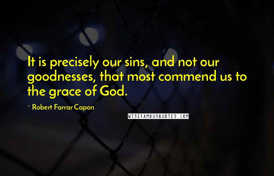 Robert Farrar Capon Quotes: It is precisely our sins, and not our goodnesses, that most commend us to the grace of God.