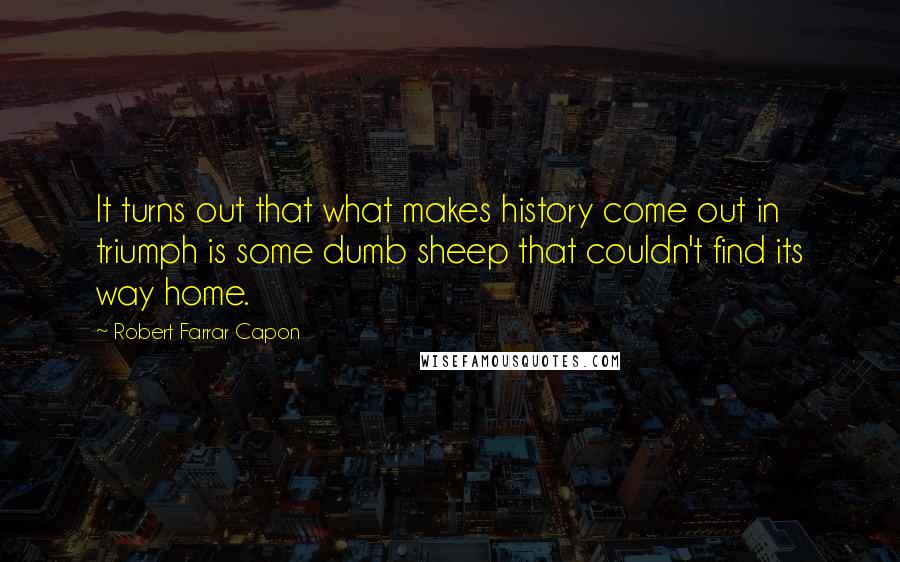 Robert Farrar Capon Quotes: It turns out that what makes history come out in triumph is some dumb sheep that couldn't find its way home.