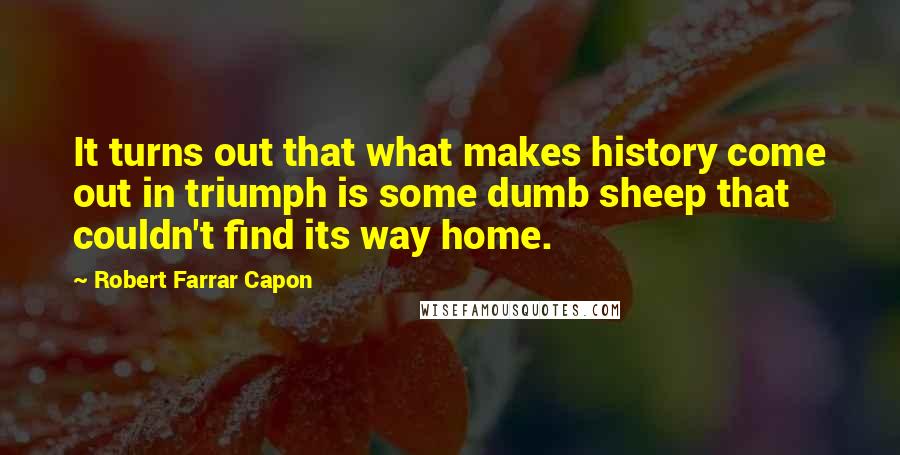 Robert Farrar Capon Quotes: It turns out that what makes history come out in triumph is some dumb sheep that couldn't find its way home.