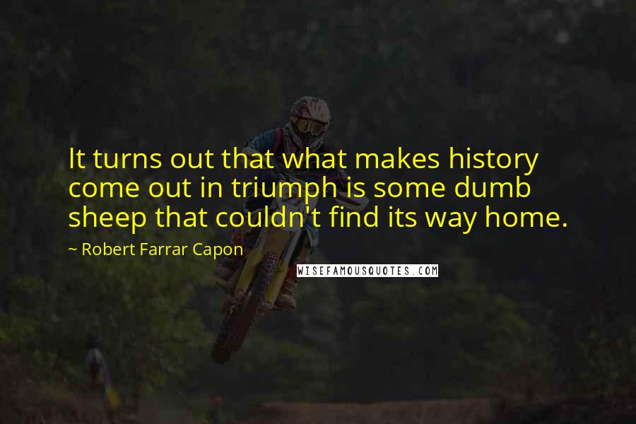 Robert Farrar Capon Quotes: It turns out that what makes history come out in triumph is some dumb sheep that couldn't find its way home.