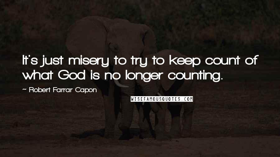 Robert Farrar Capon Quotes: It's just misery to try to keep count of what God is no longer counting.