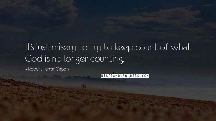 Robert Farrar Capon Quotes: It's just misery to try to keep count of what God is no longer counting.