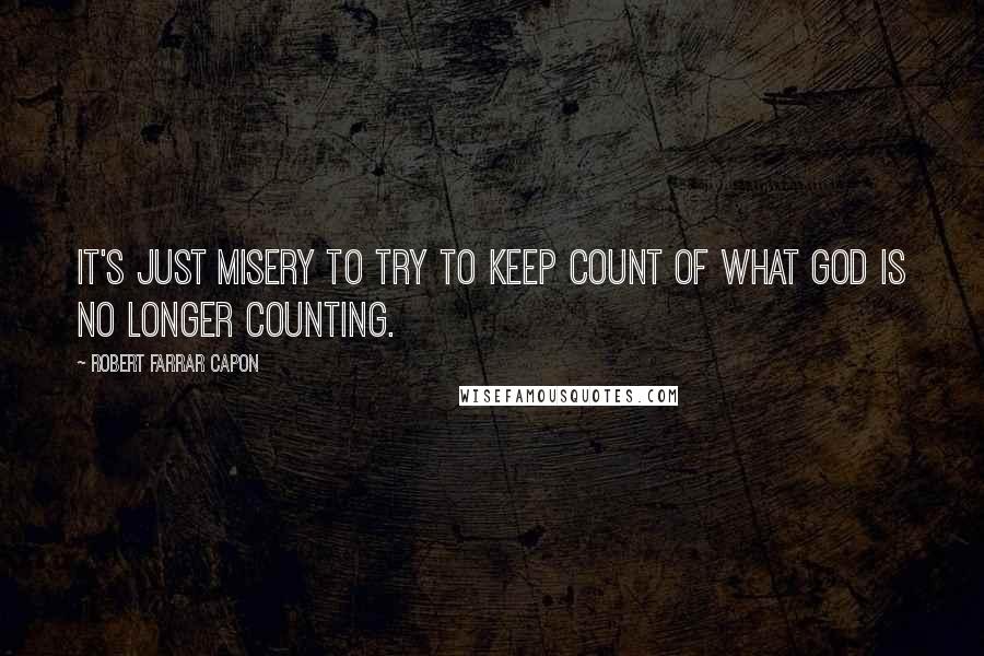 Robert Farrar Capon Quotes: It's just misery to try to keep count of what God is no longer counting.