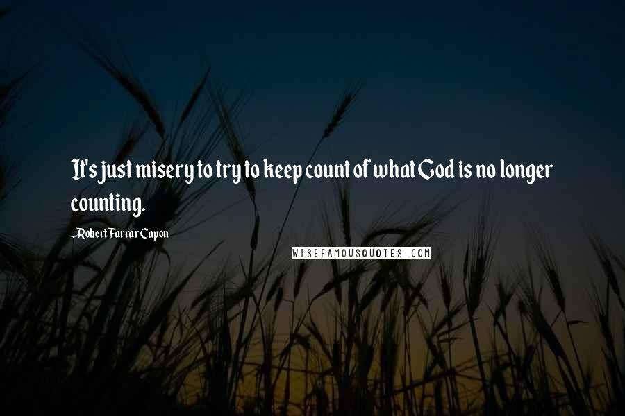 Robert Farrar Capon Quotes: It's just misery to try to keep count of what God is no longer counting.