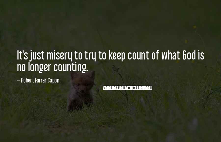 Robert Farrar Capon Quotes: It's just misery to try to keep count of what God is no longer counting.