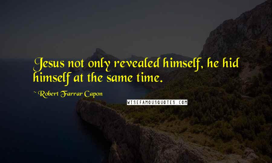 Robert Farrar Capon Quotes: Jesus not only revealed himself, he hid himself at the same time.