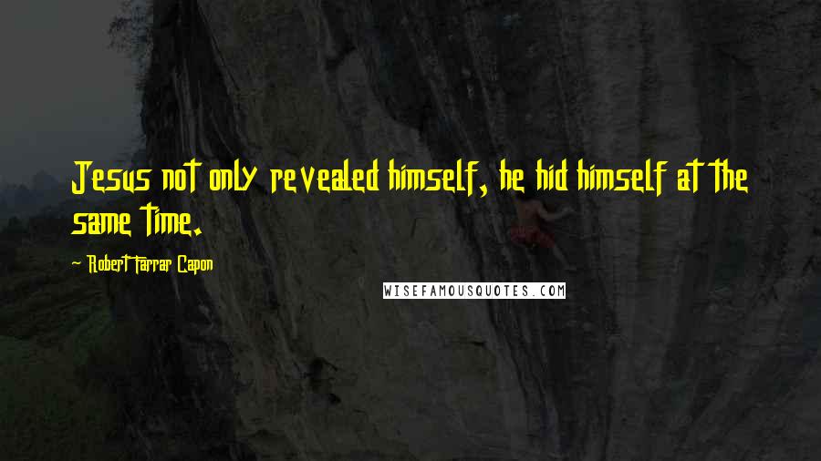 Robert Farrar Capon Quotes: Jesus not only revealed himself, he hid himself at the same time.