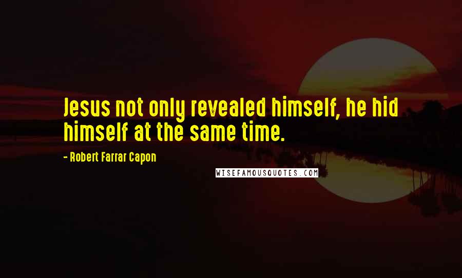 Robert Farrar Capon Quotes: Jesus not only revealed himself, he hid himself at the same time.