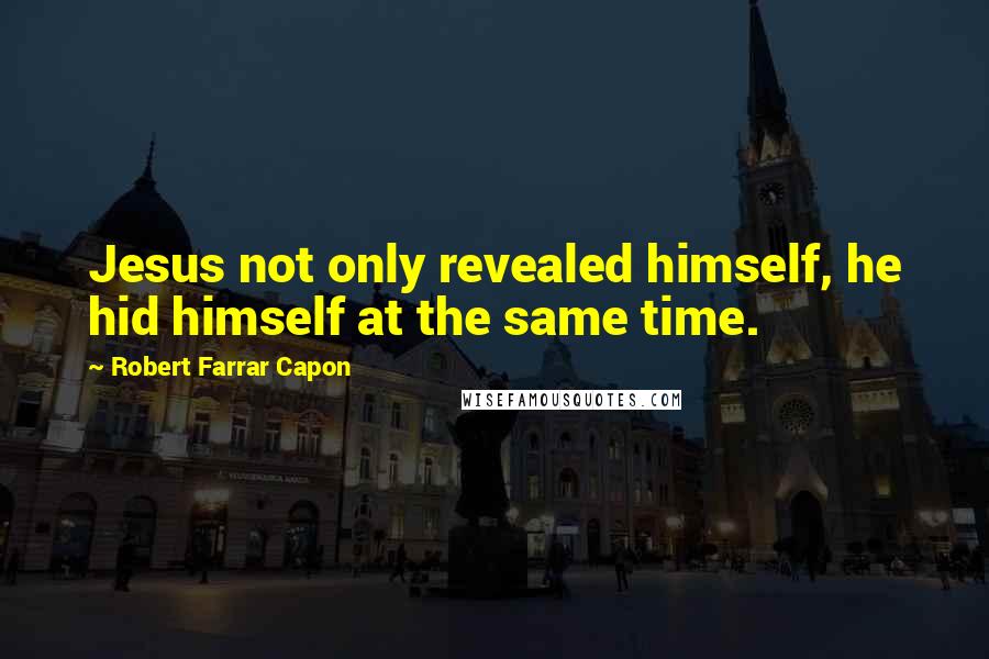 Robert Farrar Capon Quotes: Jesus not only revealed himself, he hid himself at the same time.