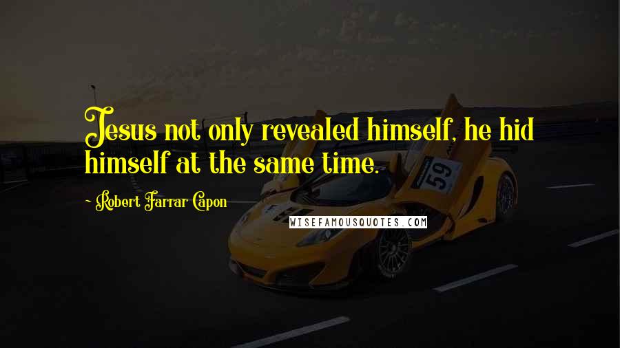 Robert Farrar Capon Quotes: Jesus not only revealed himself, he hid himself at the same time.