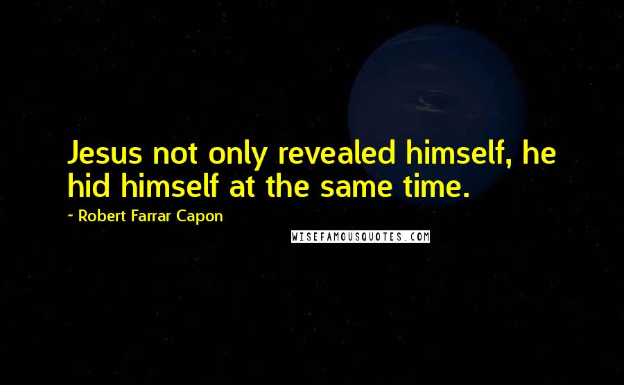 Robert Farrar Capon Quotes: Jesus not only revealed himself, he hid himself at the same time.