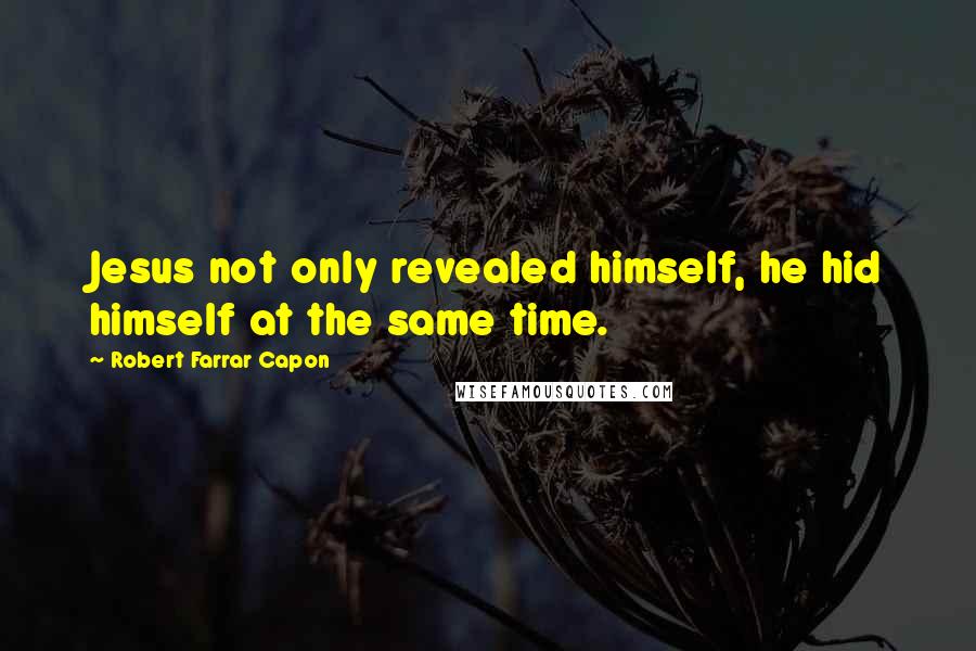 Robert Farrar Capon Quotes: Jesus not only revealed himself, he hid himself at the same time.