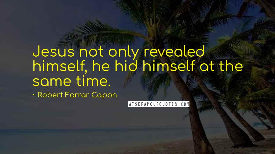 Robert Farrar Capon Quotes: Jesus not only revealed himself, he hid himself at the same time.