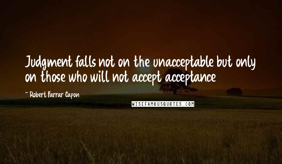 Robert Farrar Capon Quotes: Judgment falls not on the unacceptable but only on those who will not accept acceptance
