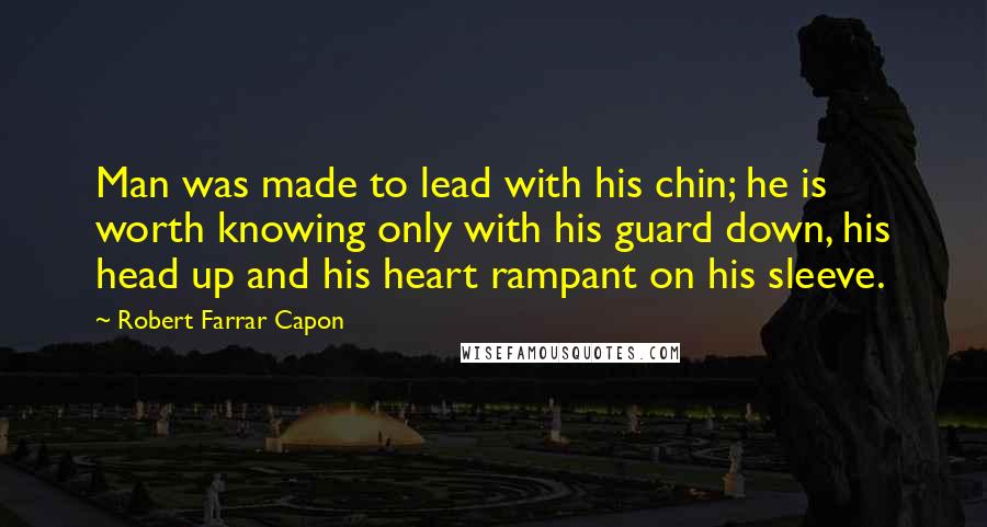Robert Farrar Capon Quotes: Man was made to lead with his chin; he is worth knowing only with his guard down, his head up and his heart rampant on his sleeve.
