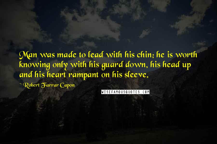 Robert Farrar Capon Quotes: Man was made to lead with his chin; he is worth knowing only with his guard down, his head up and his heart rampant on his sleeve.