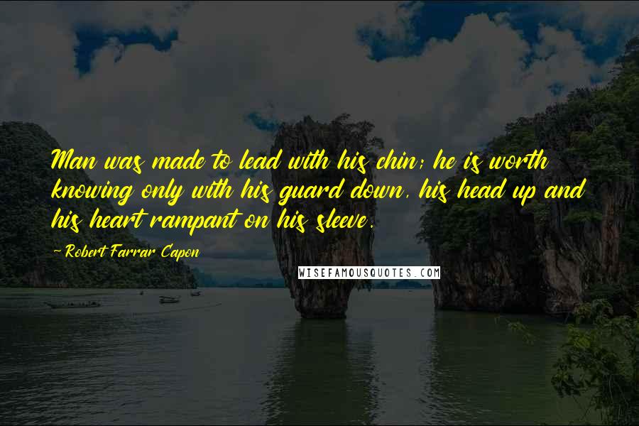 Robert Farrar Capon Quotes: Man was made to lead with his chin; he is worth knowing only with his guard down, his head up and his heart rampant on his sleeve.