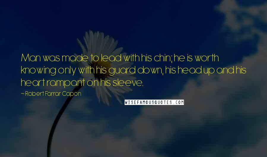 Robert Farrar Capon Quotes: Man was made to lead with his chin; he is worth knowing only with his guard down, his head up and his heart rampant on his sleeve.