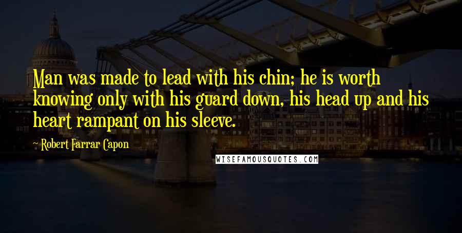Robert Farrar Capon Quotes: Man was made to lead with his chin; he is worth knowing only with his guard down, his head up and his heart rampant on his sleeve.