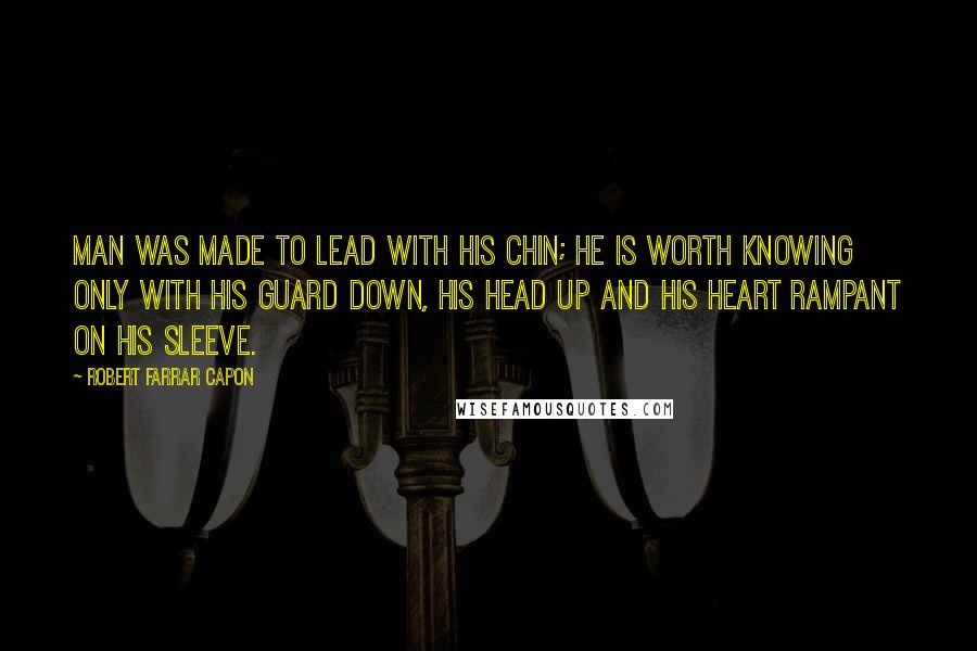 Robert Farrar Capon Quotes: Man was made to lead with his chin; he is worth knowing only with his guard down, his head up and his heart rampant on his sleeve.