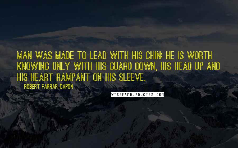 Robert Farrar Capon Quotes: Man was made to lead with his chin; he is worth knowing only with his guard down, his head up and his heart rampant on his sleeve.