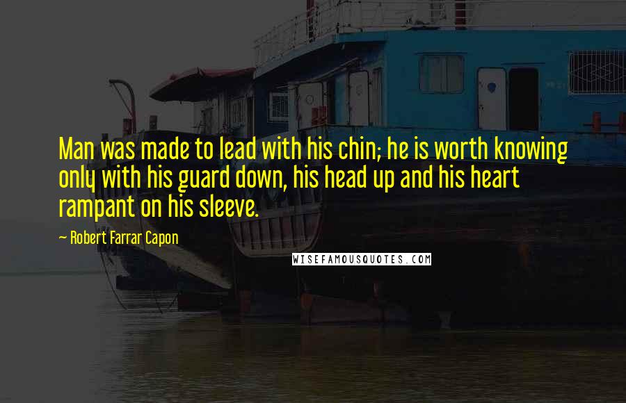Robert Farrar Capon Quotes: Man was made to lead with his chin; he is worth knowing only with his guard down, his head up and his heart rampant on his sleeve.