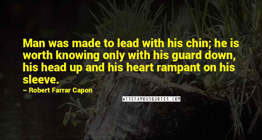 Robert Farrar Capon Quotes: Man was made to lead with his chin; he is worth knowing only with his guard down, his head up and his heart rampant on his sleeve.