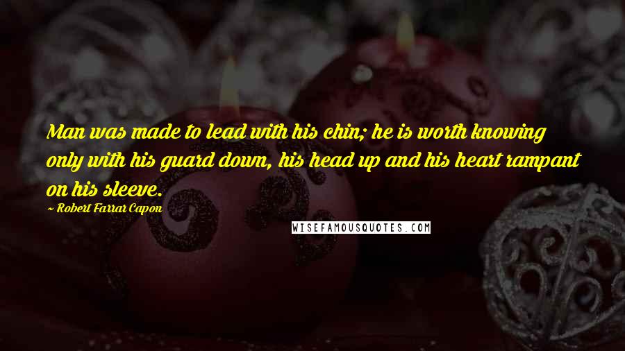 Robert Farrar Capon Quotes: Man was made to lead with his chin; he is worth knowing only with his guard down, his head up and his heart rampant on his sleeve.