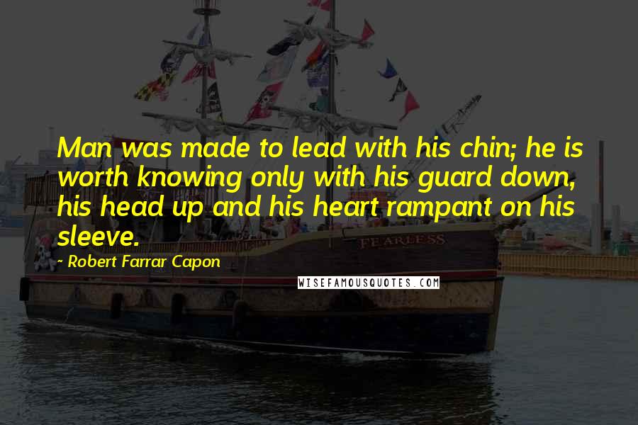 Robert Farrar Capon Quotes: Man was made to lead with his chin; he is worth knowing only with his guard down, his head up and his heart rampant on his sleeve.