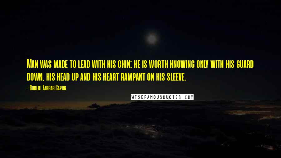 Robert Farrar Capon Quotes: Man was made to lead with his chin; he is worth knowing only with his guard down, his head up and his heart rampant on his sleeve.