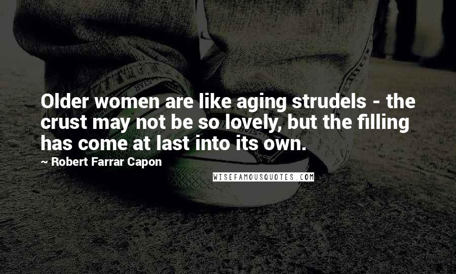 Robert Farrar Capon Quotes: Older women are like aging strudels - the crust may not be so lovely, but the filling has come at last into its own.