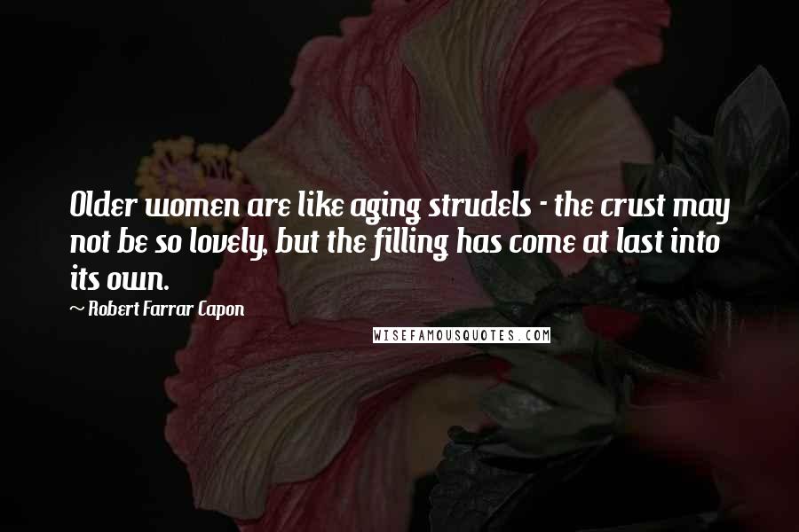 Robert Farrar Capon Quotes: Older women are like aging strudels - the crust may not be so lovely, but the filling has come at last into its own.