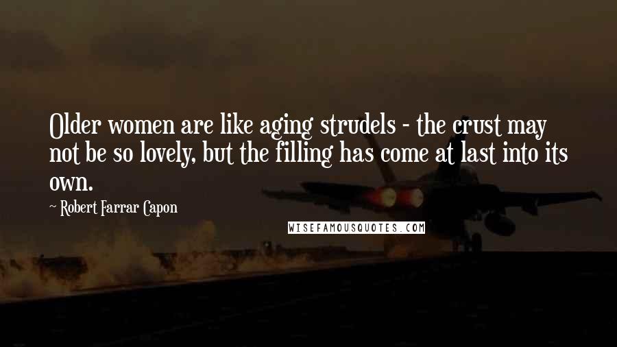 Robert Farrar Capon Quotes: Older women are like aging strudels - the crust may not be so lovely, but the filling has come at last into its own.