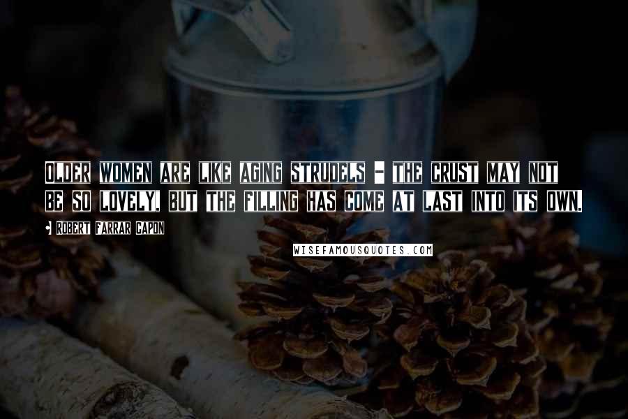 Robert Farrar Capon Quotes: Older women are like aging strudels - the crust may not be so lovely, but the filling has come at last into its own.