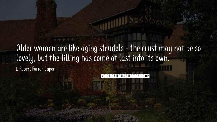 Robert Farrar Capon Quotes: Older women are like aging strudels - the crust may not be so lovely, but the filling has come at last into its own.