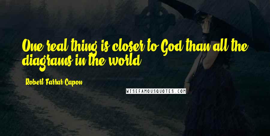 Robert Farrar Capon Quotes: One real thing is closer to God than all the diagrams in the world