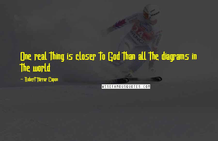 Robert Farrar Capon Quotes: One real thing is closer to God than all the diagrams in the world