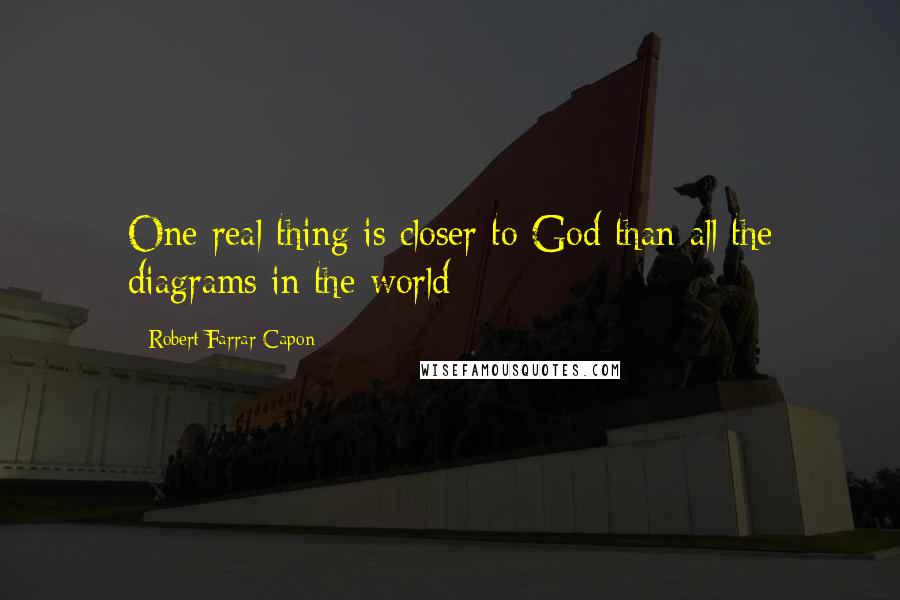 Robert Farrar Capon Quotes: One real thing is closer to God than all the diagrams in the world